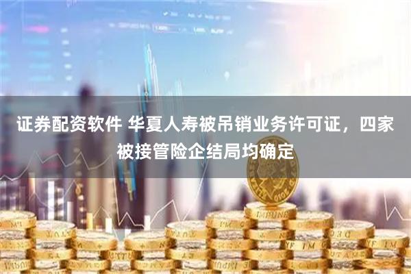 证券配资软件 华夏人寿被吊销业务许可证，四家被接管险企结局均确定
