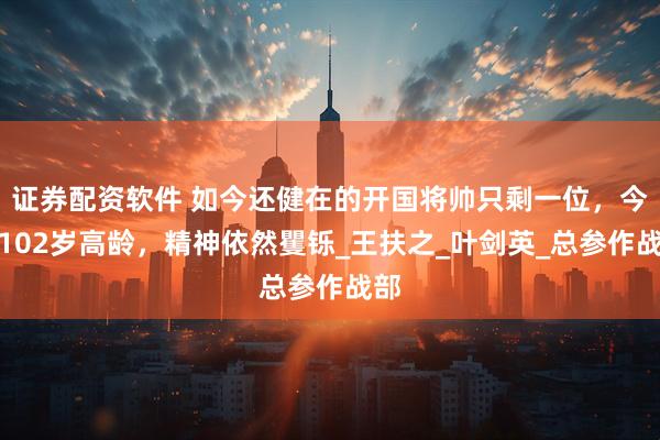 证券配资软件 如今还健在的开国将帅只剩一位，今年102岁高龄，精神依然矍铄_王扶之_叶剑英_总参作战部