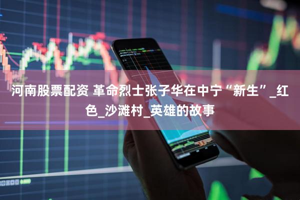 河南股票配资 革命烈士张子华在中宁“新生”_红色_沙滩村_英雄的故事