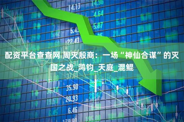 配资平台查查网 周灭殷商：一场“神仙合谋”的灭国之战_鸿钧_天庭_混鲲