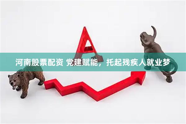 河南股票配资 党建赋能，托起残疾人就业梦