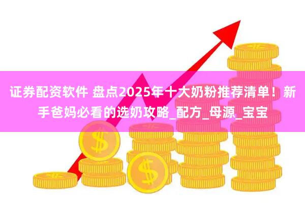 证券配资软件 盘点2025年十大奶粉推荐清单！新手爸妈必看的选奶攻略_配方_母源_宝宝