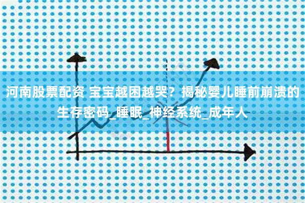 河南股票配资 宝宝越困越哭？揭秘婴儿睡前崩溃的生存密码_睡眠_神经系统_成年人