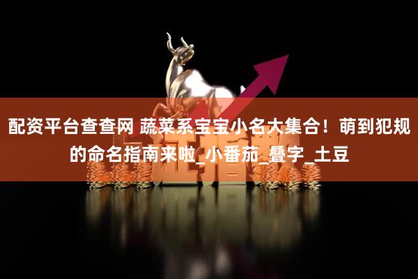 配资平台查查网 蔬菜系宝宝小名大集合！萌到犯规的命名指南来啦_小番茄_叠字_土豆
