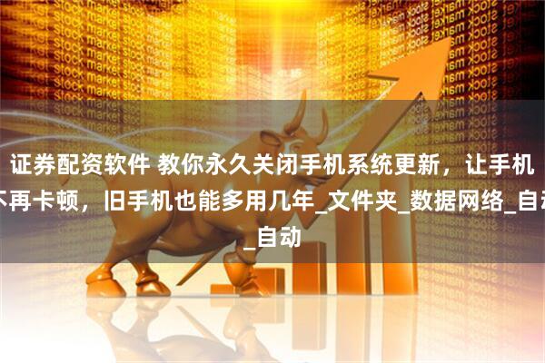 证券配资软件 教你永久关闭手机系统更新，让手机不再卡顿，旧手机也能多用几年_文件夹_数据网络_自动