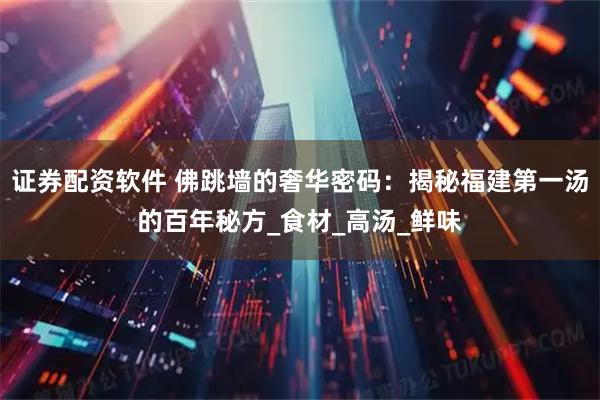 证券配资软件 佛跳墙的奢华密码：揭秘福建第一汤的百年秘方_食材_高汤_鲜味