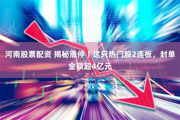 河南股票配资 揭秘涨停丨这只热门股2连板，封单金额超4亿元