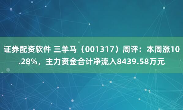 证券配资软件 三羊马（001317）周评：本周涨10.28%，主力资金合计净流入8439.58万元