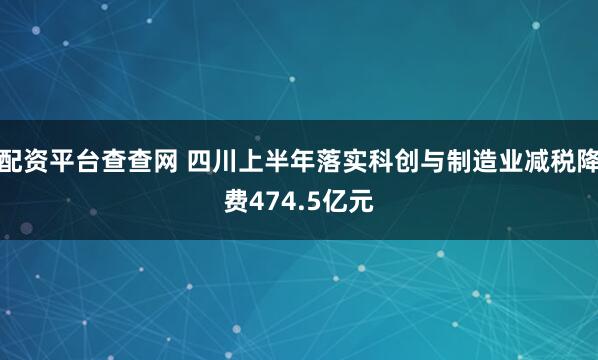 配资平台查查网 四川上半年落实科创与制造业减税降费474.5亿元