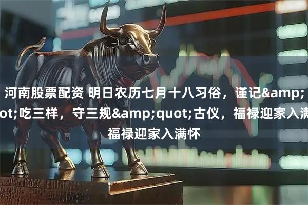 河南股票配资 明日农历七月十八习俗，谨记"吃三样，守三规"古仪，福禄迎家入满怀