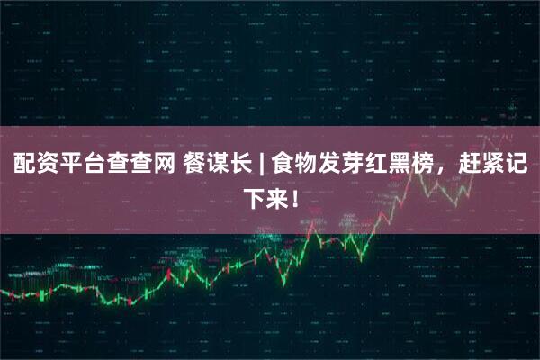 配资平台查查网 餐谋长 | 食物发芽红黑榜，赶紧记下来！