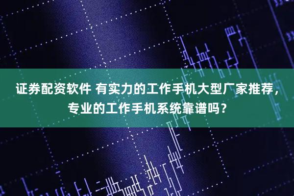 证券配资软件 有实力的工作手机大型厂家推荐，专业的工作手机系统靠谱吗？