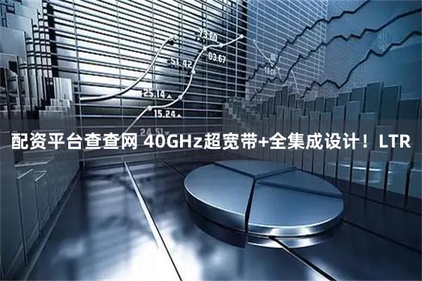 配资平台查查网 40GHz超宽带+全集成设计！LTR