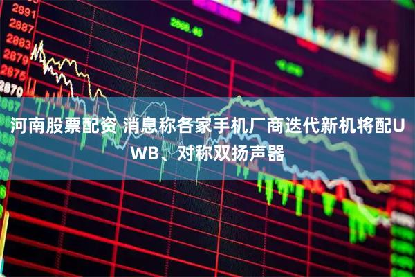 河南股票配资 消息称各家手机厂商迭代新机将配UWB、对称双扬声器