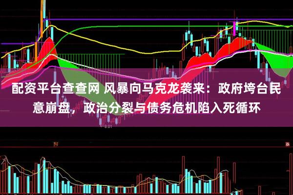 配资平台查查网 风暴向马克龙袭来：政府垮台民意崩盘，政治分裂与债务危机陷入死循环