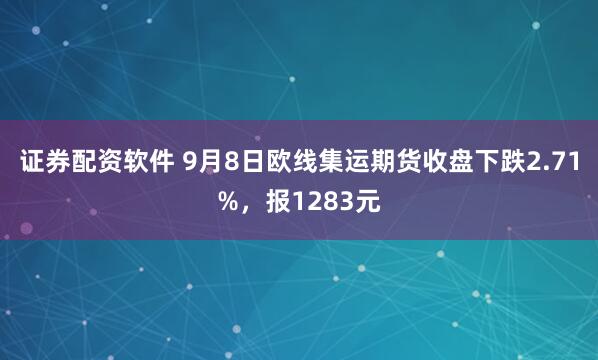 证券配资软件 9月8日欧线集运期货收盘下跌2.71%，报1283元