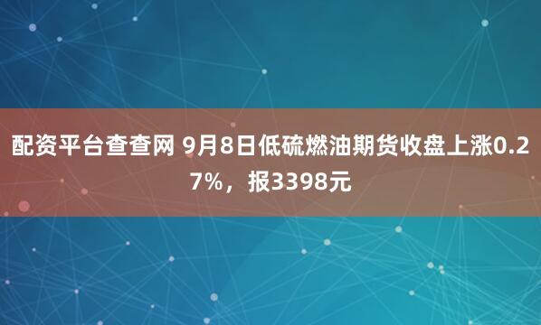 配资平台查查网 9月8日低硫燃油期货收盘上涨0.27%，报3398元