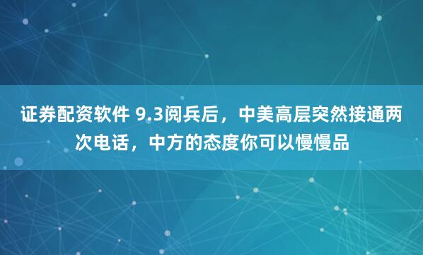 证券配资软件 9.3阅兵后，中美高层突然接通两次电话，中方的态度你可以慢慢品