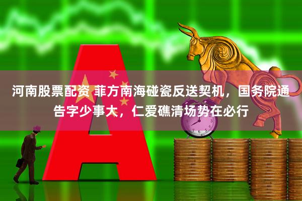 河南股票配资 菲方南海碰瓷反送契机，国务院通告字少事大，仁爱礁清场势在必行