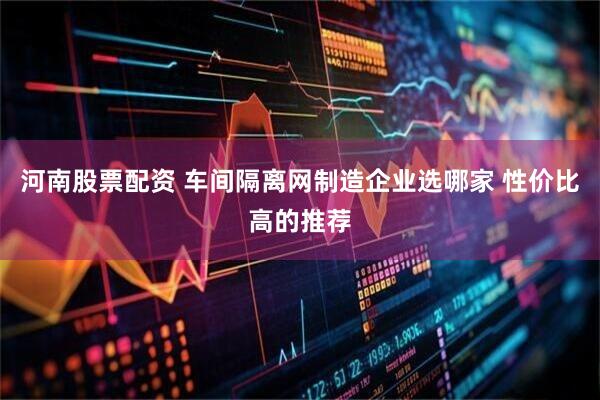 河南股票配资 车间隔离网制造企业选哪家 性价比高的推荐
