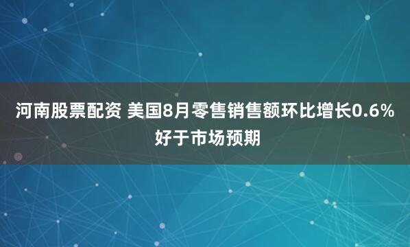 河南股票配资 美国8月零售销售额环比增长0.6% 好于市场预期