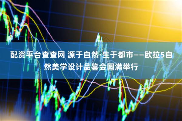 配资平台查查网 源于自然·生于都市——欧拉5自然美学设计品鉴会圆满举行