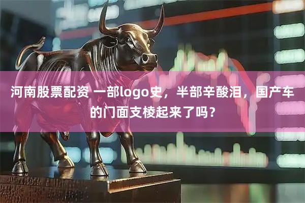 河南股票配资 一部logo史，半部辛酸泪，国产车的门面支棱起来了吗？