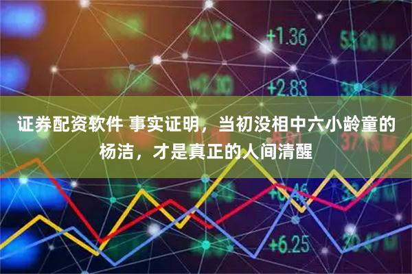 证券配资软件 事实证明，当初没相中六小龄童的杨洁，才是真正的人间清醒