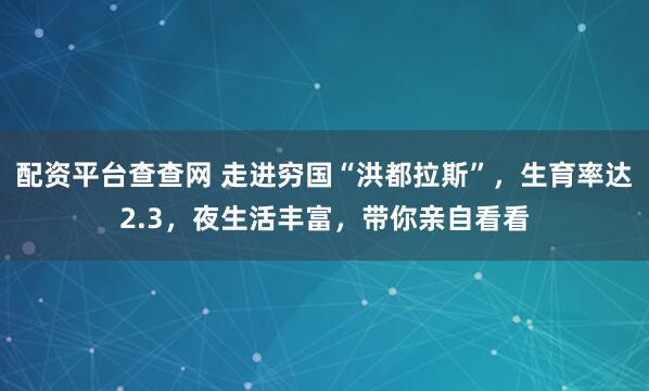 配资平台查查网 走进穷国“洪都拉斯”，生育率达2.3，夜生活丰富，带你亲自看看
