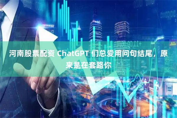 河南股票配资 ChatGPT 们总爱用问句结尾，原来是在套路你