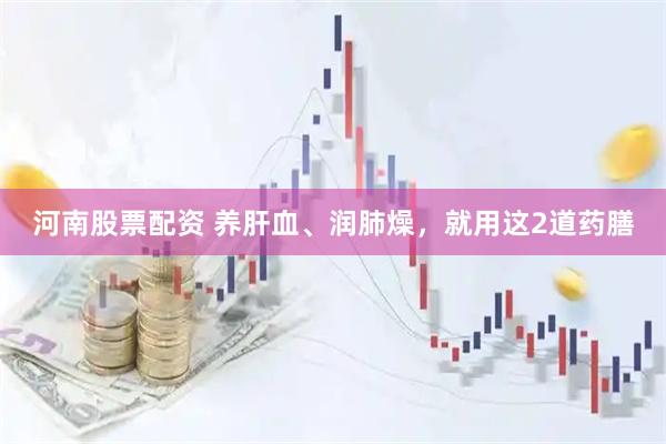 河南股票配资 养肝血、润肺燥，就用这2道药膳