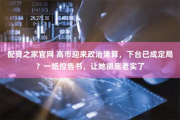 配资之家官网 高市迎来政治清算，下台已成定局？一纸控告书，让她彻底老实了
