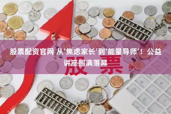 股票配资官网 从‘焦虑家长’到‘能量导师’！公益讲座圆满落幕