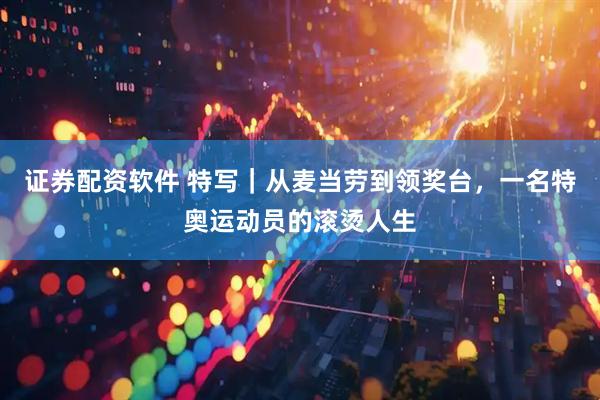 证券配资软件 特写｜从麦当劳到领奖台，一名特奥运动员的滚烫人生