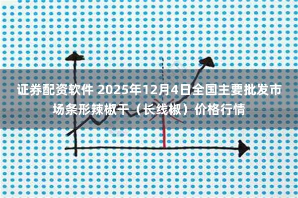 证券配资软件 2025年12月4日全国主要批发市场条形辣椒干（长线椒）价格行情