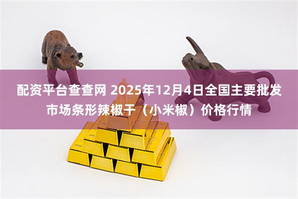 配资平台查查网 2025年12月4日全国主要批发市场条形辣椒干（小米椒）价格行情