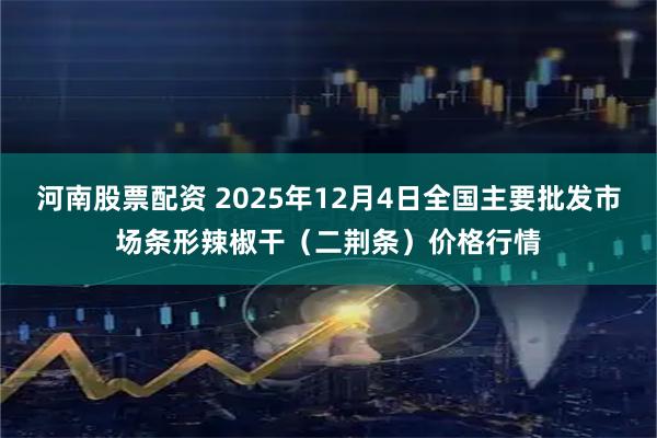河南股票配资 2025年12月4日全国主要批发市场条形辣椒干（二荆条）价格行情