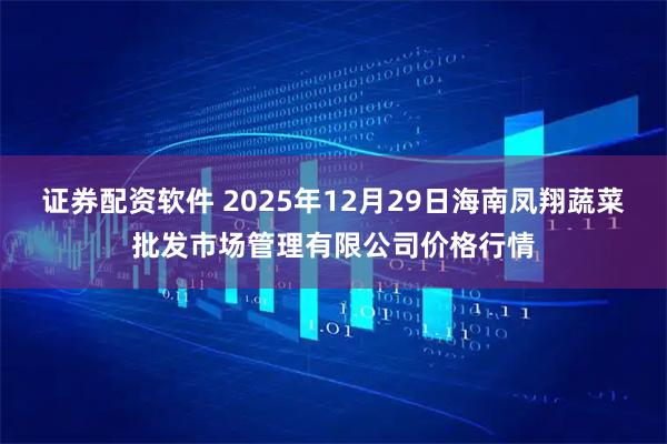 证券配资软件 2025年12月29日海南凤翔蔬菜批发市场管理有限公司价格行情