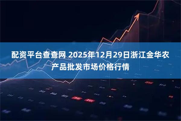 配资平台查查网 2025年12月29日浙江金华农产品批发市场价格行情