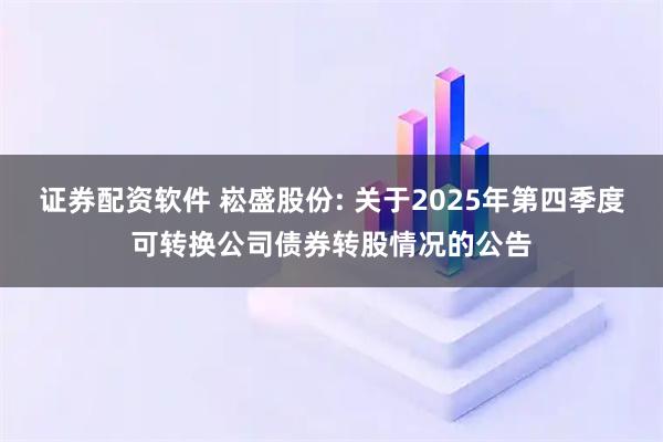 证券配资软件 崧盛股份: 关于2025年第四季度可转换公司债券转股情况的公告