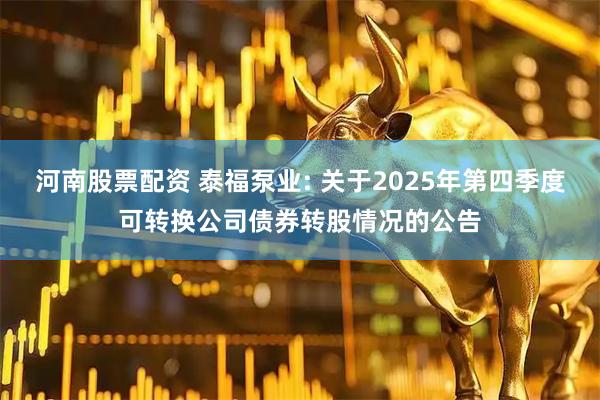 河南股票配资 泰福泵业: 关于2025年第四季度可转换公司债券转股情况的公告