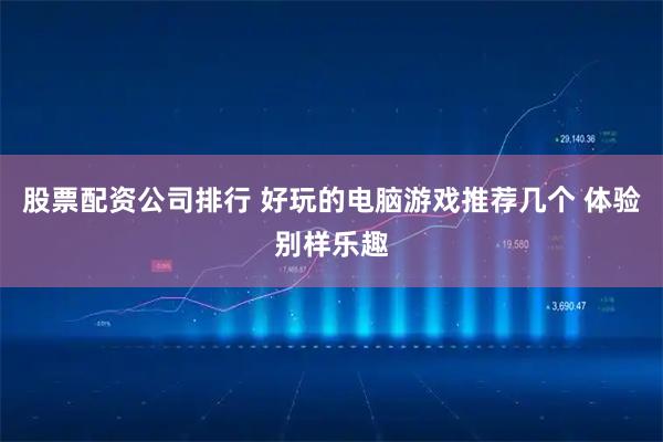 股票配资公司排行 好玩的电脑游戏推荐几个 体验别样乐趣