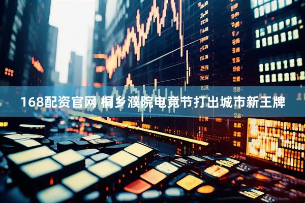 168配资官网 桐乡濮院电竞节打出城市新王牌
