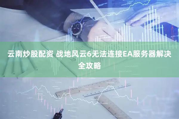 云南炒股配资 战地风云6无法连接EA服务器解决全攻略