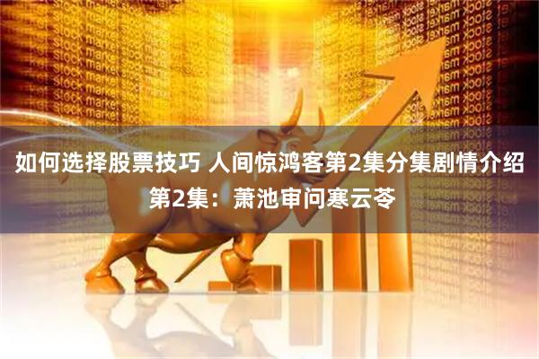 如何选择股票技巧 人间惊鸿客第2集分集剧情介绍 第2集：萧池审问寒云苓