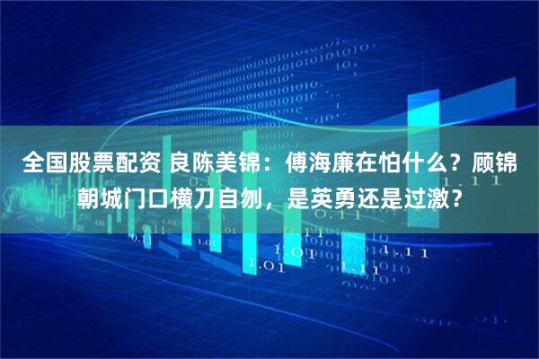 全国股票配资 良陈美锦：傅海廉在怕什么？顾锦朝城门口横刀自刎，是英勇还是过激？