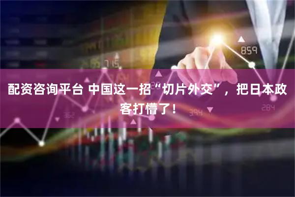 配资咨询平台 中国这一招“切片外交”，把日本政客打懵了！